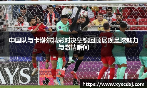 中国队与卡塔尔精彩对决集锦回顾展现足球魅力与激情瞬间