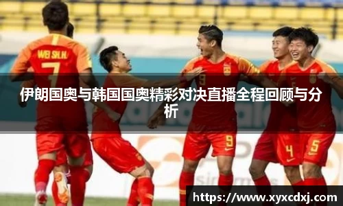 伊朗国奥与韩国国奥精彩对决直播全程回顾与分析